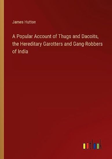 A Popular Account of Thugs and Dacoits, the Hereditary Garotters and Gang-Robbers of India