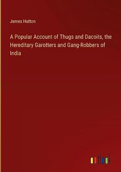 A Popular Account of Thugs and Dacoits, the Hereditary Garotters and Gang-Robbers of India