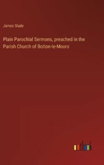 Plain Parochial Sermons, preached in the Parish Church of Bolton-le-Moors