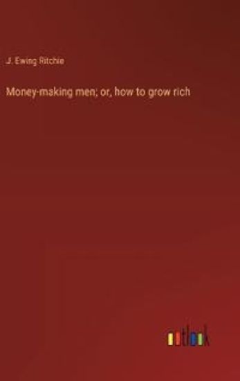 Money-making men; or, how to grow rich