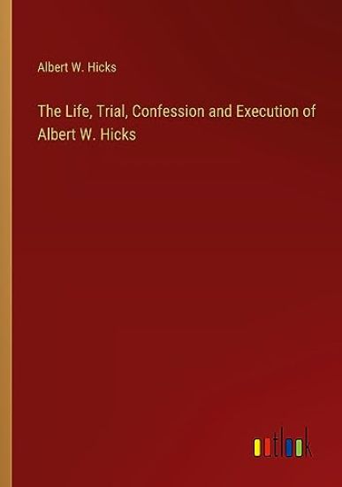 The Life, Trial, Confession and Execution of Albert W. Hicks
