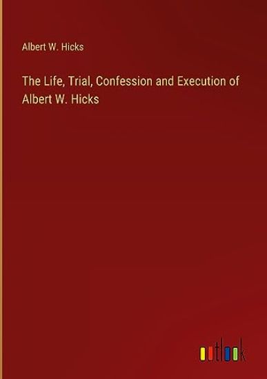 The Life, Trial, Confession and Execution of Albert W. Hicks