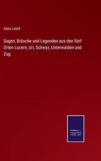 Sagen, Bräuche und Legenden aus den fünf Orten Lucern, Uri, Schwyz, Unterwalden und Zug