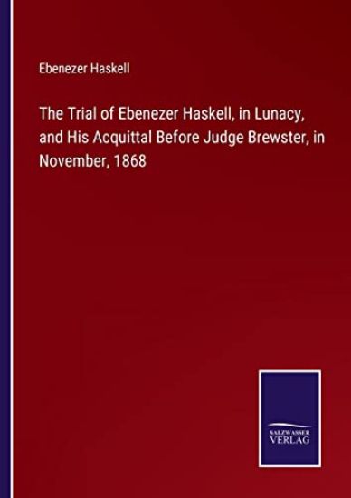 The Trial of Ebenezer Haskell, in Lunacy, and His Acquittal Before Judge Brewster, in November, 1868