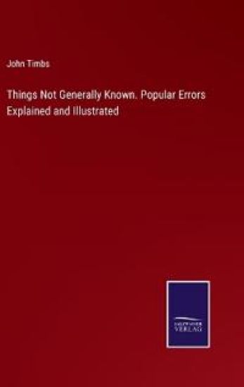Things Not Generally Known. Popular Errors Explained and Illustrated