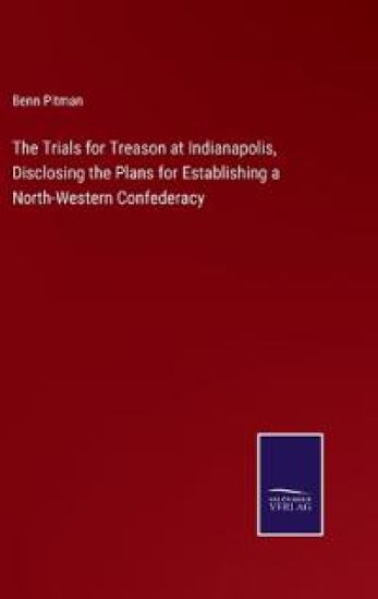 The Trials for Treason at Indianapolis, Disclosing the Plans for Establishing a North-Western Confederacy