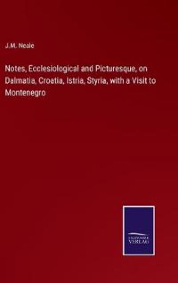 Notes, Ecclesiological and Picturesque, on Dalmatia, Croatia, Istria, Styria, with a Visit to Montenegro