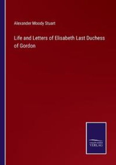 Life and Letters of Elisabeth Last Duchess of Gordon