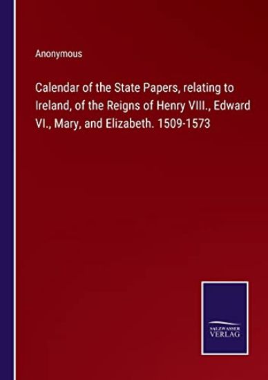 Calendar of the State Papers, relating to Ireland, of the Reigns of Henry VIII., Edward VI., Mary, and Elizabeth. 1509-1573
