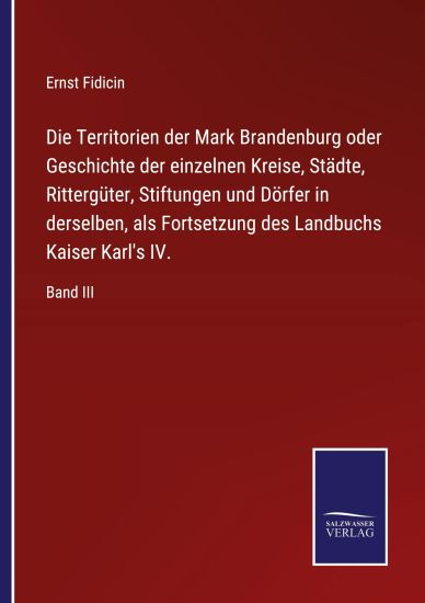 Die Territorien der Mark Brandenburg oder Geschichte der einzelnen Kreise, Städte, Rittergüter, Stiftungen und Dörfer in derselben, als Fortsetzung des Landbuchs Kaiser Karl's IV.