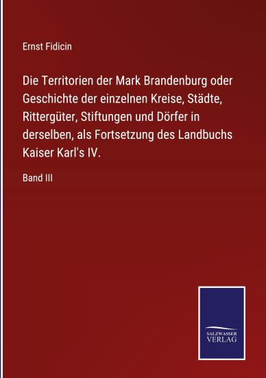 Die Territorien der Mark Brandenburg oder Geschichte der einzelnen Kreise, Städte, Rittergüter, Stiftungen und Dörfer in derselben, als Fortsetzung des Landbuchs Kaiser Karl's IV.