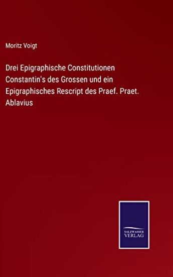 Drei Epigraphische Constitutionen Constantin's des Grossen und ein Epigraphisches Rescript des Praef. Praet. Ablavius