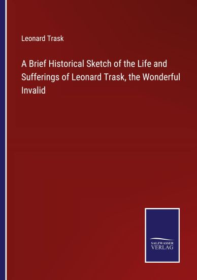 A Brief Historical Sketch of the Life and Sufferings of Leonard Trask, the Wonderful Invalid