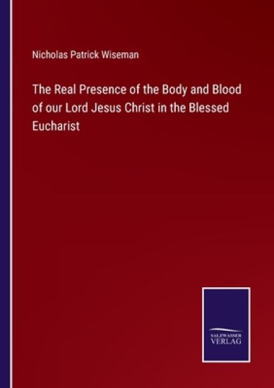 The Real Presence of the Body and Blood of our Lord Jesus Christ in the Blessed Eucharist