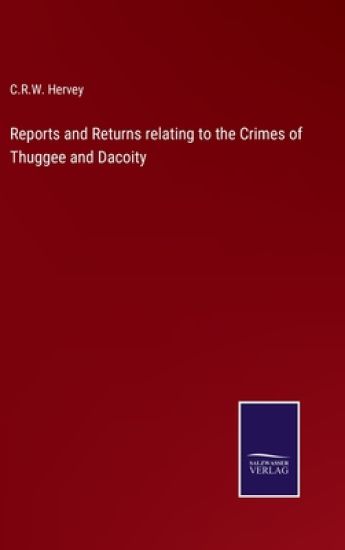 Reports and Returns relating to the Crimes of Thuggee and Dacoity