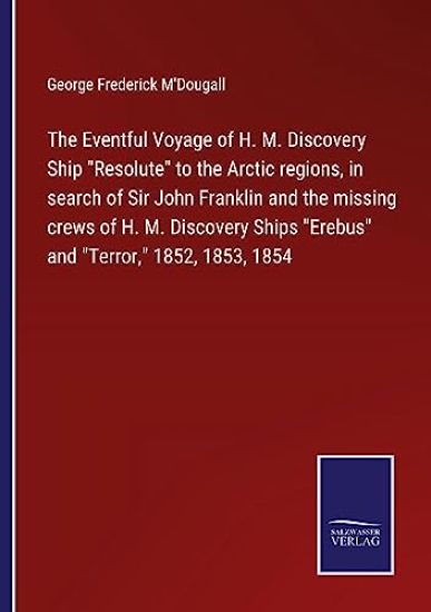 The Eventful Voyage of H. M. Discovery Ship "Resolute" to the Arctic regions, in search of Sir John Franklin and the missing crews of H. M. Discovery Ships "Erebus" and "Terror," 1852, 1853, 1854