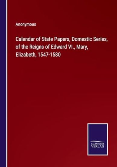 Calendar of State Papers, Domestic Series, of the Reigns of Edward VI., Mary, Elizabeth, 1547-1580