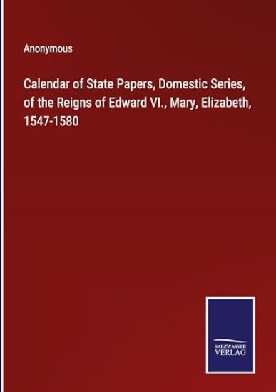 Calendar of State Papers, Domestic Series, of the Reigns of Edward VI., Mary, Elizabeth, 1547-1580