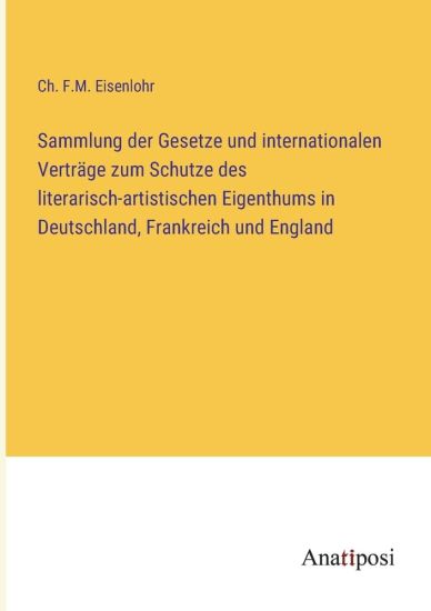 Sammlung der Gesetze und internationalen Verträge zum Schutze des literarisch-artistischen Eigenthums in Deutschland, Frankreich und England