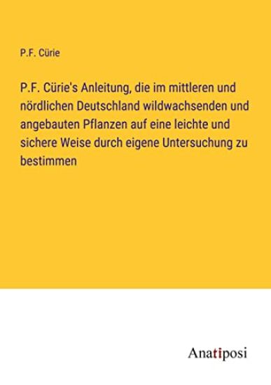 P.F. Cürie's Anleitung, die im mittleren und nördlichen Deutschland wildwachsenden und angebauten Pflanzen auf eine leichte und sichere Weise durch eigene Untersuchung zu bestimmen