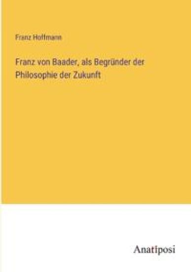 Franz von Baader, als Begründer der Philosophie der Zukunft