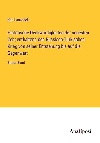 Historische Denkwürdigkeiten der neuesten Zeit; enthaltend den Russisch-Türkischen Krieg von seiner Entstehung bis auf die Gegenwart
