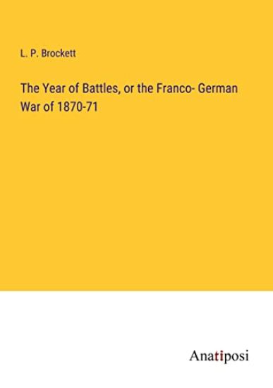 The Year of Battles, or the Franco- German War of 1870-71
