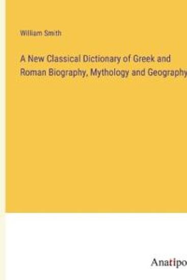 A New Classical Dictionary of Greek and Roman Biography, Mythology and Geography