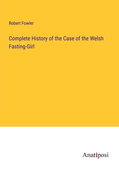 Complete History of the Case of the Welsh Fasting-Girl