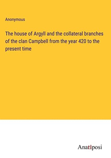 The house of Argyll and the collateral branches of the clan Campbell from the year 420 to the present time
