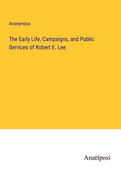 The Early Life, Campaigns, and Public Services of Robert E. Lee