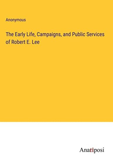 The Early Life, Campaigns, and Public Services of Robert E. Lee