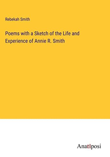 Poems with a Sketch of the Life and Experience of Annie R. Smith