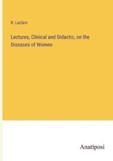 Lectures, Clinical and Didactic, on the Diseases of Women
