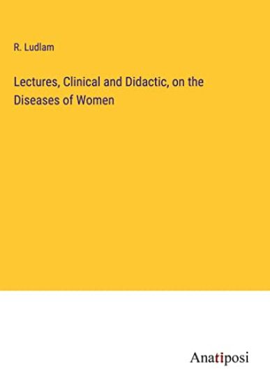 Lectures, Clinical and Didactic, on the Diseases of Women