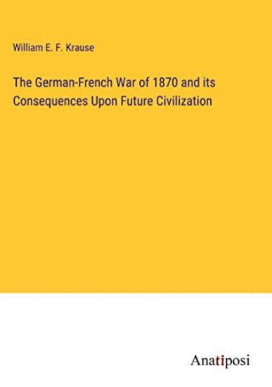 The German-French War of 1870 and its Consequences Upon Future Civilization