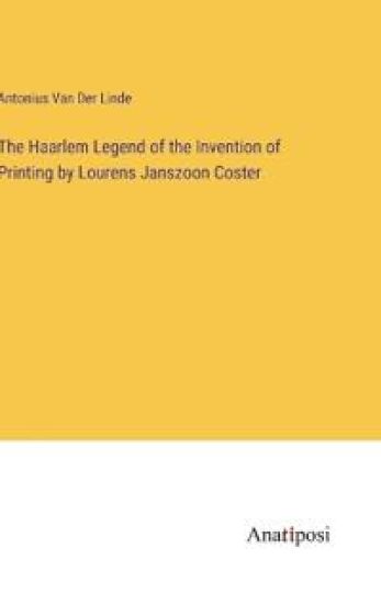 The Haarlem Legend of the Invention of Printing by Lourens Janszoon Coster