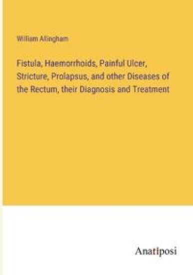 Fistula, Haemorrhoids, Painful Ulcer, Stricture, Prolapsus, and other Diseases of the Rectum, their Diagnosis and Treatment
