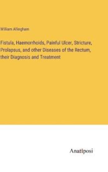 Fistula, Haemorrhoids, Painful Ulcer, Stricture, Prolapsus, and other Diseases of the Rectum, their Diagnosis and Treatment