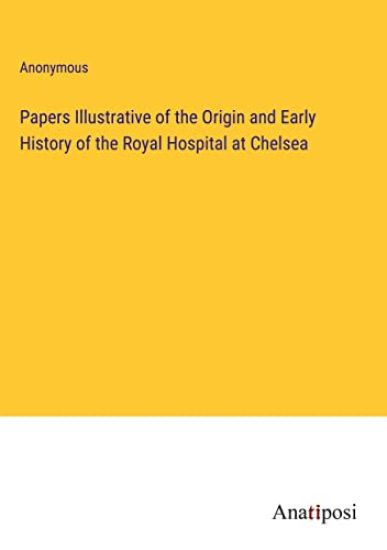 Papers Illustrative of the Origin and Early History of the Royal Hospital at Chelsea