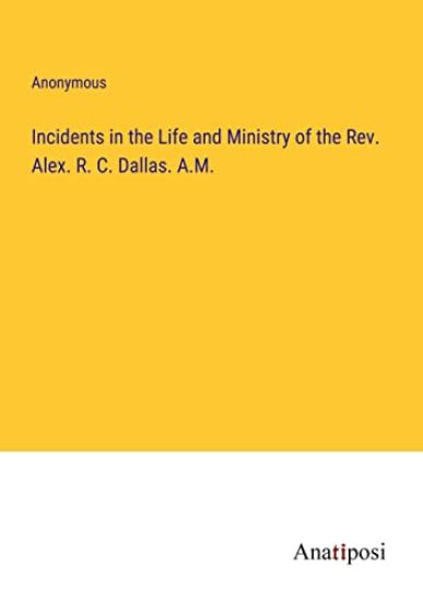 Incidents in the Life and Ministry of the Rev. Alex. R. C. Dallas. A.M.