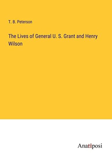 The Lives of General U. S. Grant and Henry Wilson