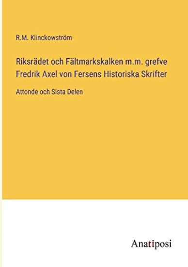 Riksrädet och Fältmarkskalken m.m. grefve Fredrik Axel von Fersens Historiska Skrifter