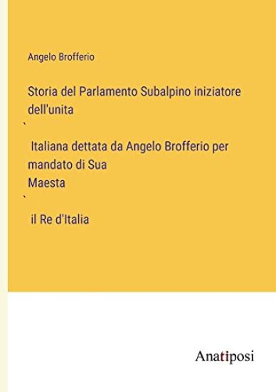 Storia del Parlamento Subalpino iniziatore dell'unita` Italiana dettata da Angelo Brofferio per mandato di Sua Maesta` il Re d'Italia