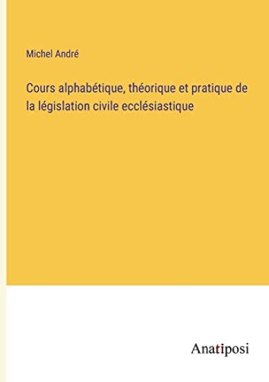 Cours alphabétique, théorique et pratique de la législation civile ecclésiastique