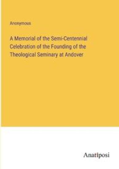 A Memorial of the Semi-Centennial Celebration of the Founding of the Theological Seminary at Andover