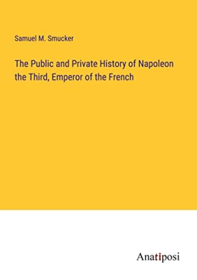 The Public and Private History of Napoleon the Third, Emperor of the French
