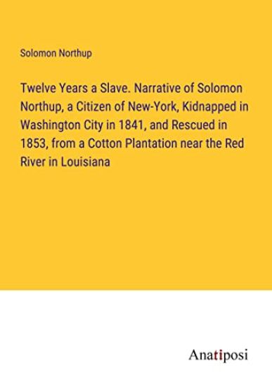 Twelve Years a Slave. Narrative of Solomon Northup, a Citizen of New-York, Kidnapped in Washington City in 1841, and Rescued in 1853, from a Cotton Plantation near the Red River in Louisiana