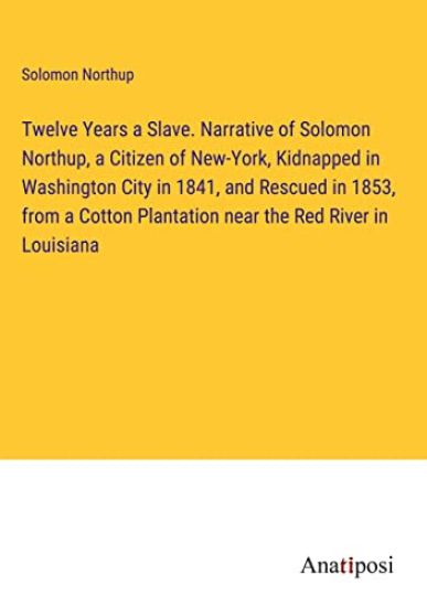 Twelve Years a Slave. Narrative of Solomon Northup, a Citizen of New-York, Kidnapped in Washington City in 1841, and Rescued in 1853, from a Cotton Plantation near the Red River in Louisiana