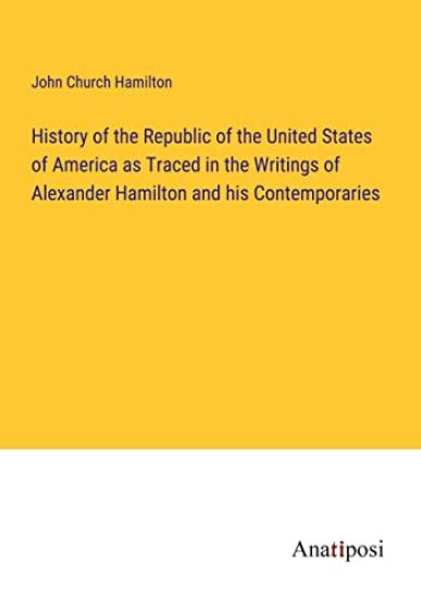 History of the Republic of the United States of America as Traced in the Writings of Alexander Hamilton and his Contemporaries